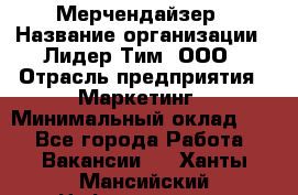 Мерчендайзер › Название организации ­ Лидер Тим, ООО › Отрасль предприятия ­ Маркетинг › Минимальный оклад ­ 1 - Все города Работа » Вакансии   . Ханты-Мансийский,Нефтеюганск г.